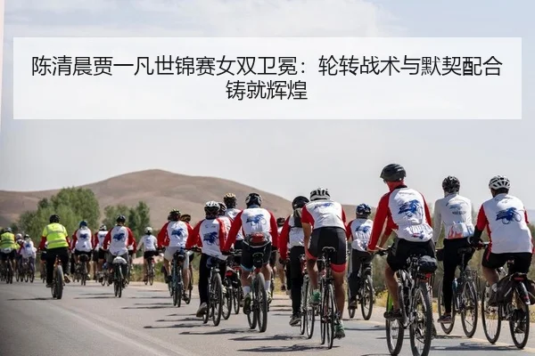 陈清晨贾一凡世锦赛女双卫冕：轮转战术与默契配合铸就辉煌